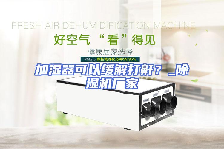 加湿器可以缓解打鼾？_除湿机厂家