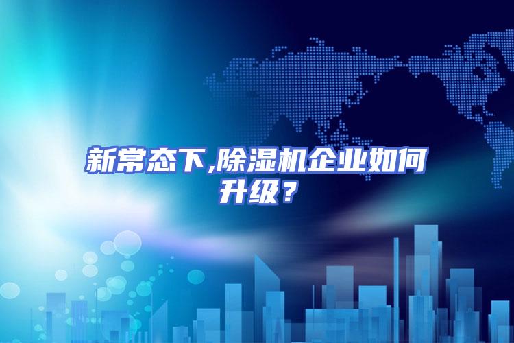 新常态下,除湿机企业如何升级？