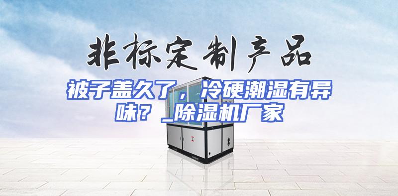 被子盖久了，冷硬潮湿有异味？_除湿机厂家