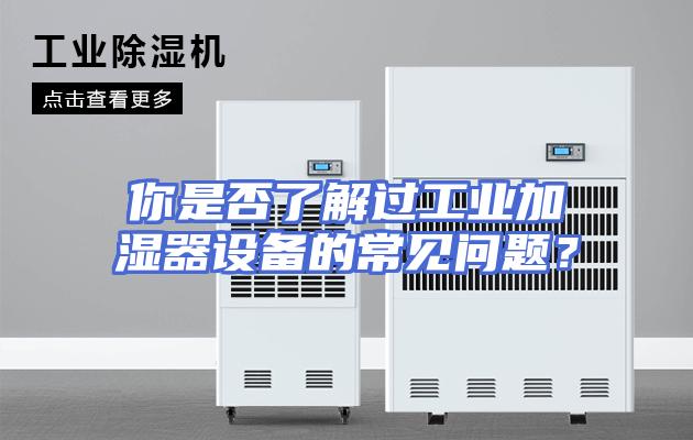 你是否了解过工业加湿器设备的常见问题？
