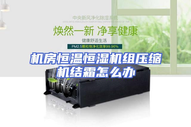 机房恒温恒湿机组压缩机结霜怎么办