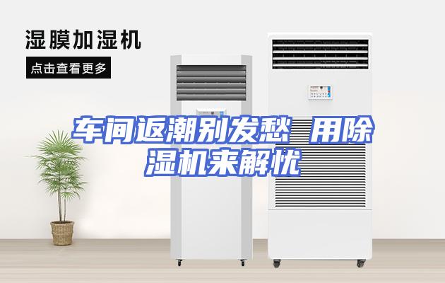 车间返潮别发愁 用除湿机来解忧