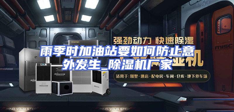 雨季时加油站要如何防止意外发生_除湿机厂家