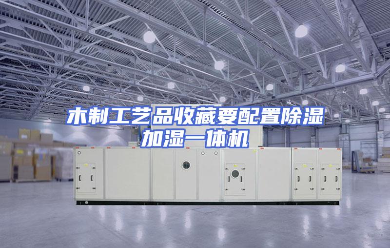 木制工艺品收藏要配置除湿加湿一体机