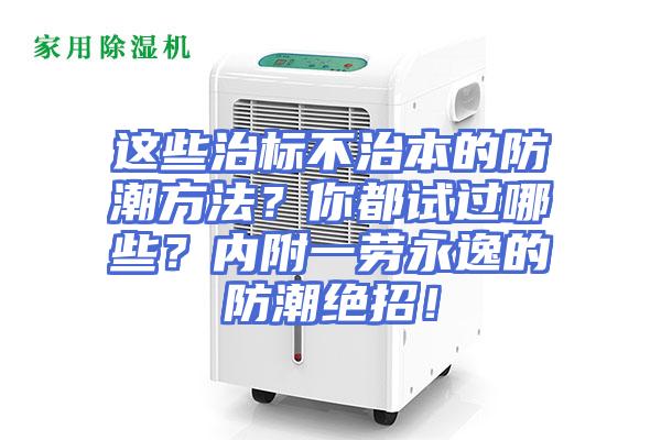 这些治标不治本的防潮方法？你都试过哪些？内附一劳永逸的防潮绝招！