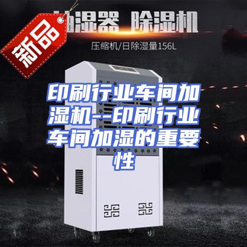 印刷行业车间加湿机--印刷行业车间加湿的重要性