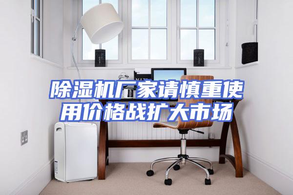 除湿机厂家请慎重使用价格战扩大市场