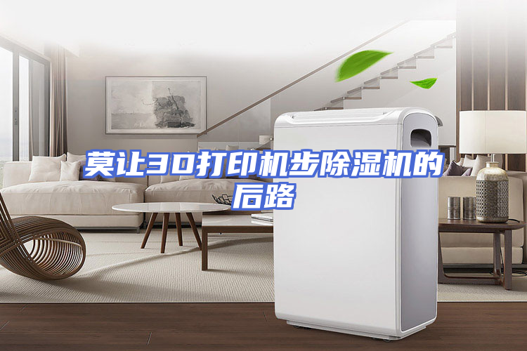 莫让3D打印机步除湿机的后路