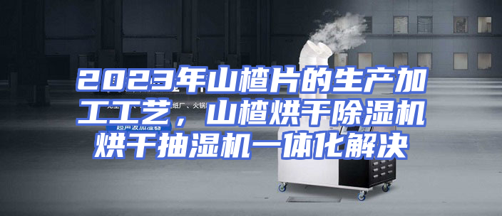 2023年山楂片的生产加工工艺，山楂烘干除湿机烘干抽湿机一体化解决