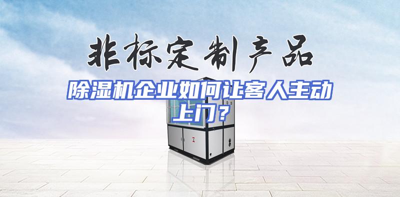除湿机企业如何让客人主动上门？