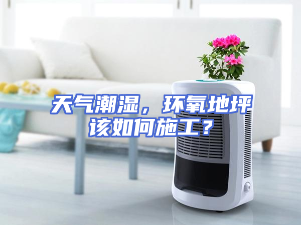 天气潮湿，环氧地坪该如何施工？