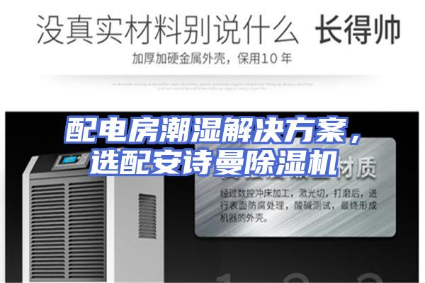 配电房潮湿解决方案，选配安诗曼除湿机