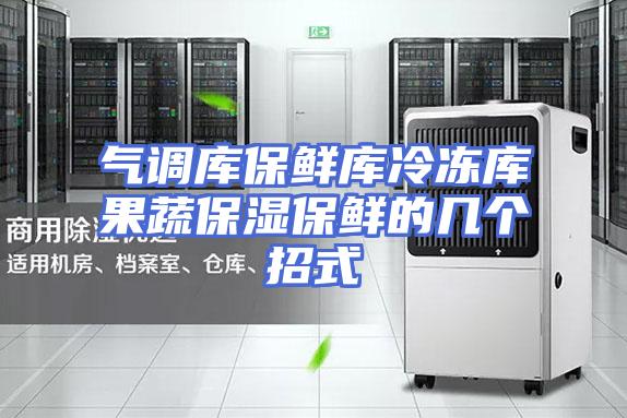 气调库保鲜库冷冻库果蔬保湿保鲜的几个招式