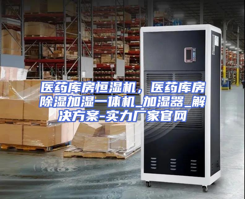 医药库房恒湿机，医药库房除湿加湿一体机_加湿器_解决方案-实力厂家官网