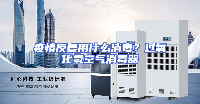 疫情反复用什么消毒？过氧化氢空气消毒器