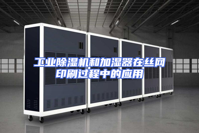 工业除湿机和加湿器在丝网印刷过程中的应用