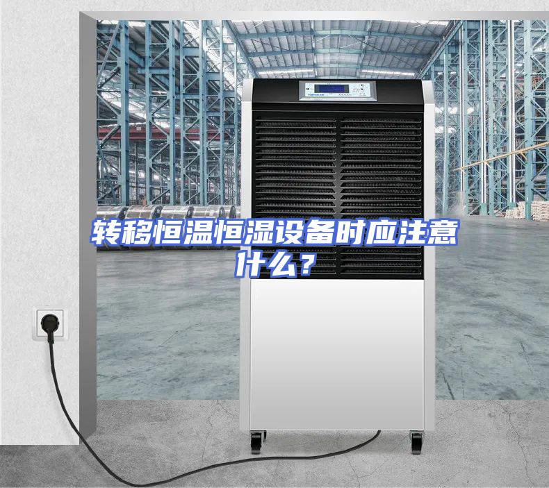转移恒温恒湿设备时应注意什么？