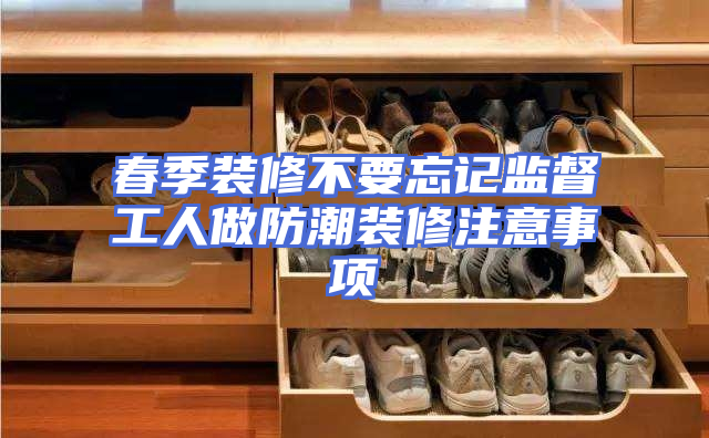 春季装修不要忘记监督工人做防潮装修注意事项