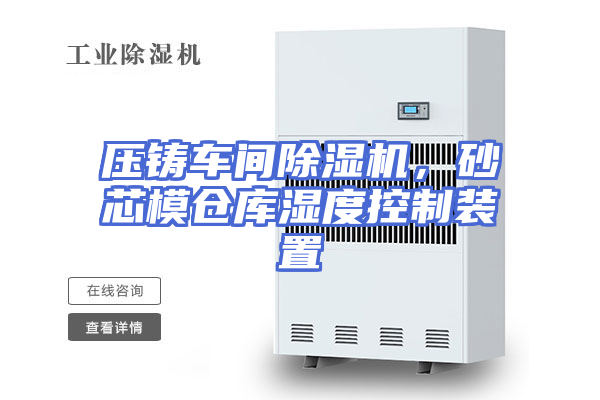 压铸车间除湿机，砂芯模仓库湿度控制装置