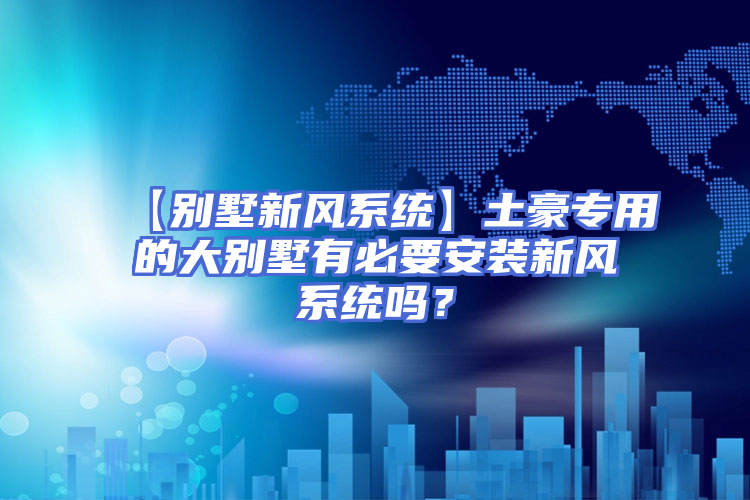 【别墅新风系统】土豪专用的大别墅有必要安装新风系统吗？