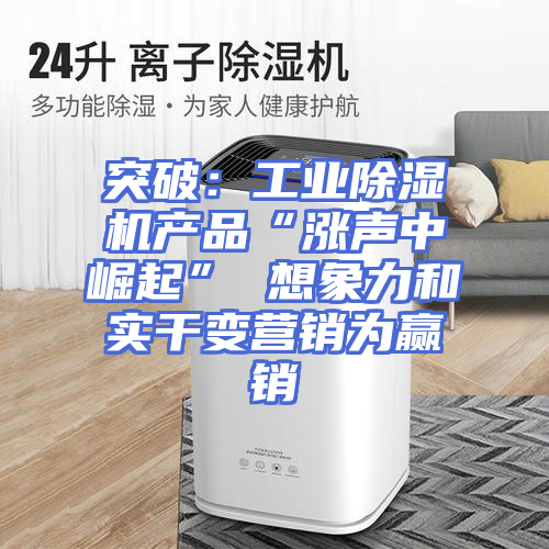 突破：工业除湿机产品“涨声中崛起” 想象力和实干变营销为赢销