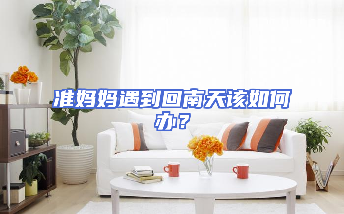 准妈妈遇到回南天该如何办？