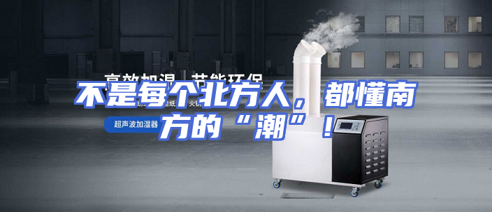 不是每个北方人，都懂南方的“潮”！