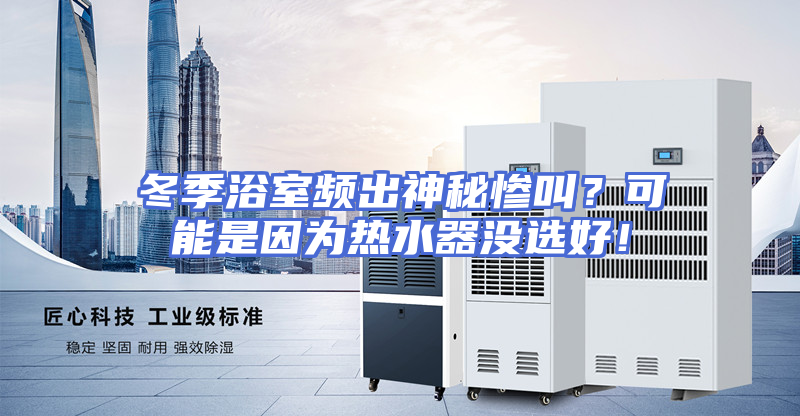 冬季浴室频出神秘惨叫？可能是因为热水器没选好！