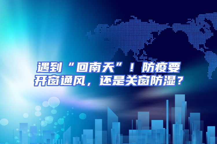 遇到“回南天”！防疫要开窗通风，还是关窗防湿？