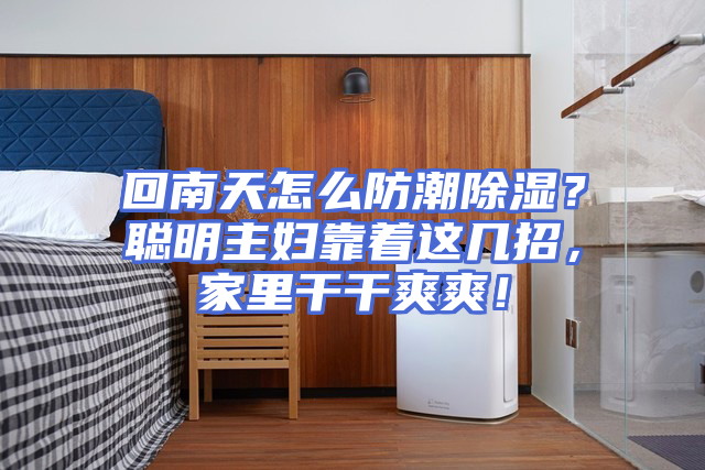 回南天怎么防潮除湿？聪明主妇靠着这几招，家里干干爽爽！