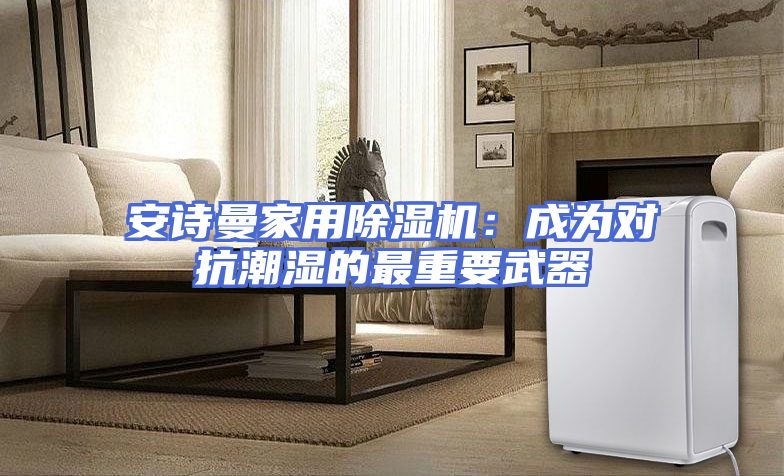 安诗曼家用除湿机：成为对抗潮湿的最重要武器