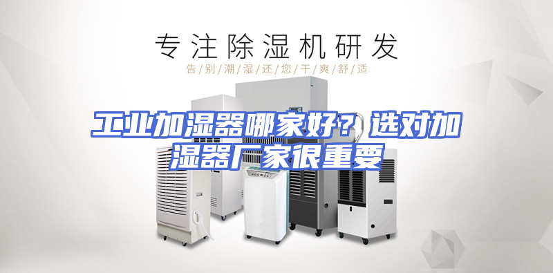 工业加湿器哪家好？选对加湿器厂家很重要