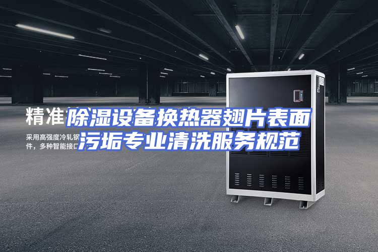除湿设备换热器翅片表面污垢专业清洗服务规范