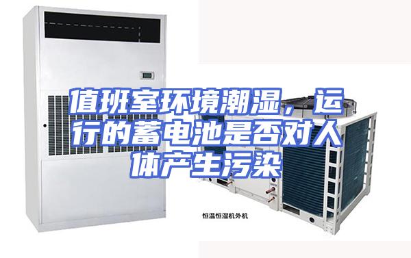 值班室环境潮湿，运行的蓄电池是否对人体产生污染