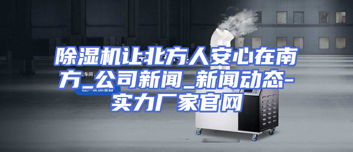 除湿机让北方人安心在南方_公司新闻_新闻动态-实力厂家官网