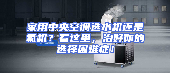 家用中央空调选水机还是氟机？看这里，治好你的选择困难症！