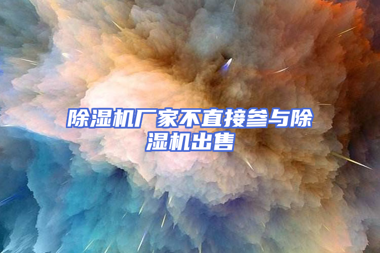 除湿机厂家不直接参与除湿机出售