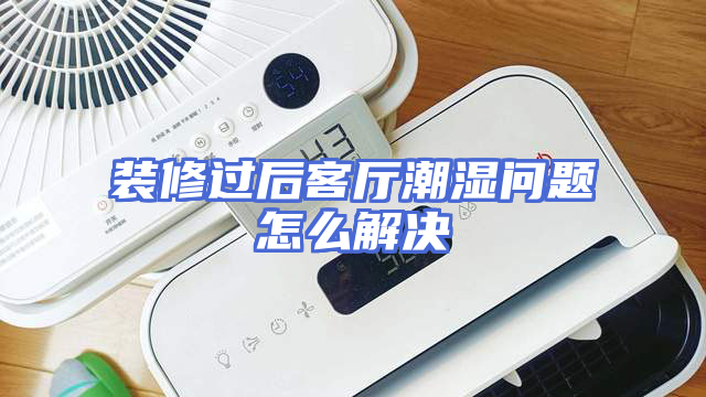 装修过后客厅潮湿问题怎么解决