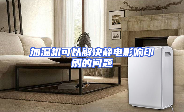 加湿机可以解决静电影响印刷的问题