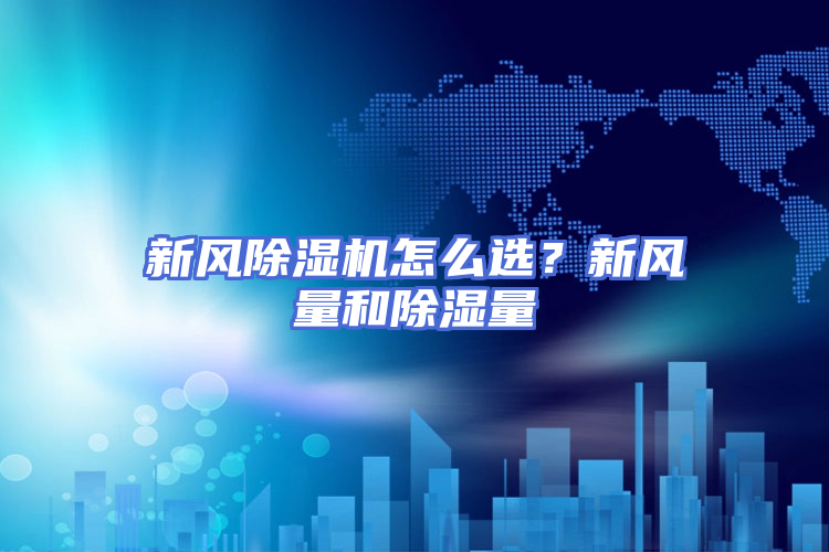新风除湿机怎么选？新风量和除湿量