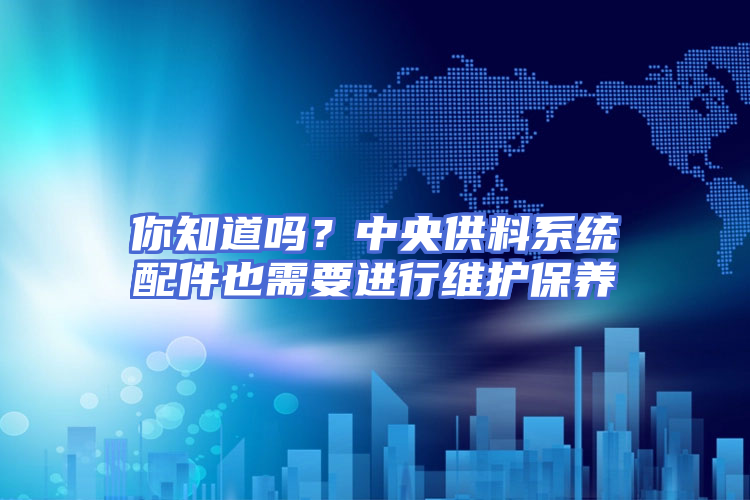 你知道吗？中央供料系统配件也需要进行维护保养