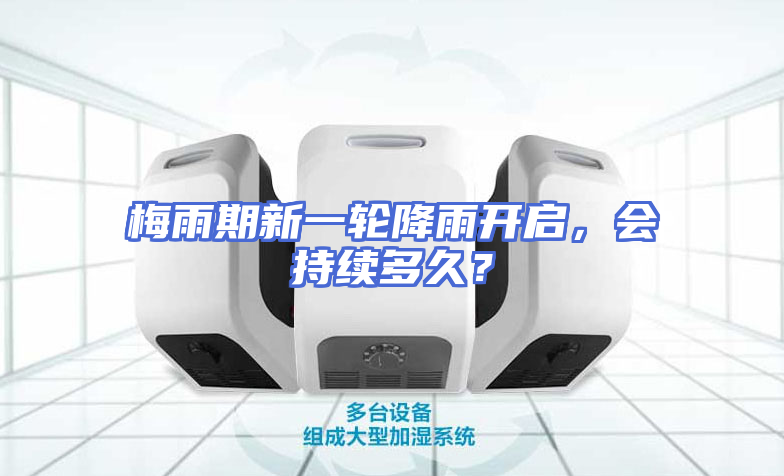 梅雨期新一轮降雨开启，会持续多久？