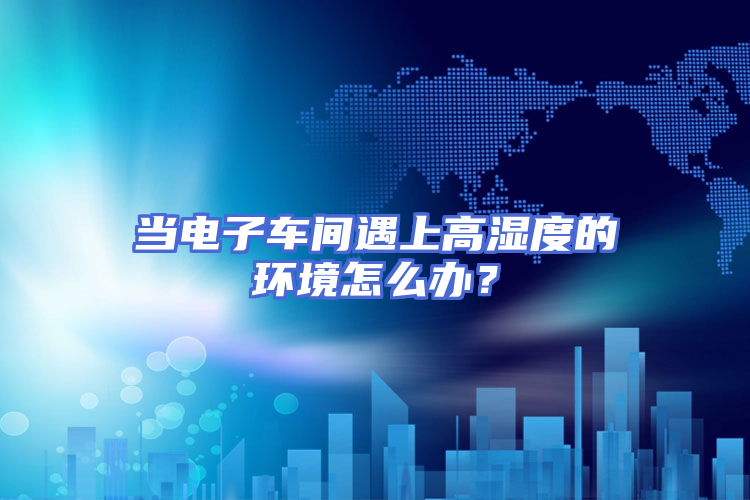 当电子车间遇上高湿度的环境怎么办?