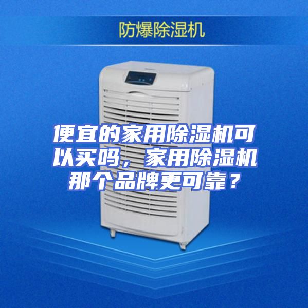便宜的家用除湿机可以买吗，家用除湿机那个品牌更可靠？
