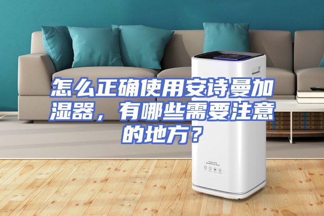 怎么正确使用安诗曼加湿器，有哪些需要注意的地方？