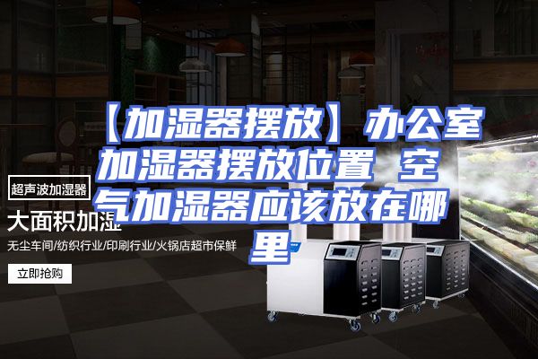 【加湿器摆放】办公室加湿器摆放位置 空气加湿器应该放在哪里