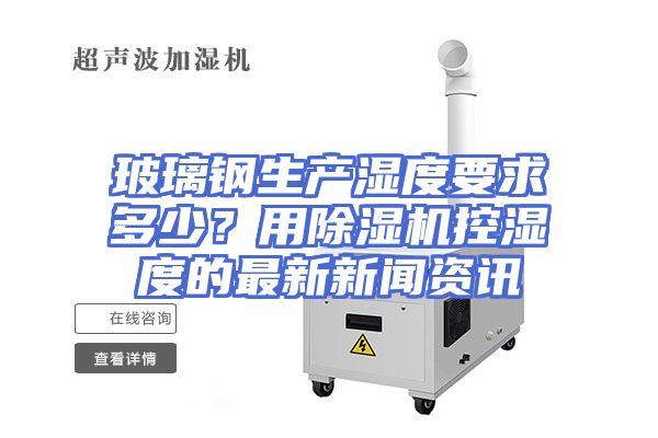 玻璃钢生产湿度要求多少？用除湿机控湿度的最新新闻资讯
