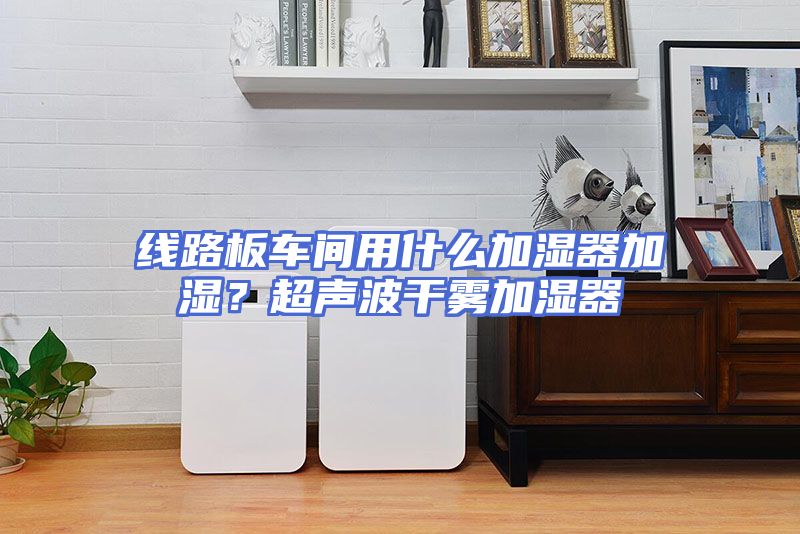 线路板车间用什么加湿器加湿？超声波干雾加湿器