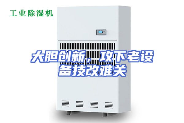 大胆创新，攻下老设备技改难关