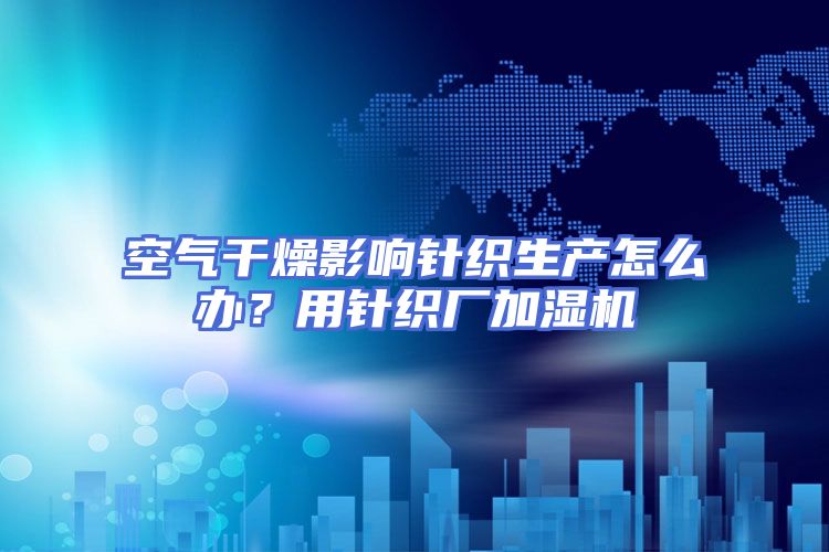 空气干燥影响针织生产怎么办？用针织厂加湿机